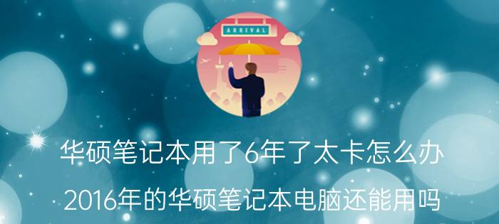 华硕笔记本用了6年了太卡怎么办 2016年的华硕笔记本电脑还能用吗？